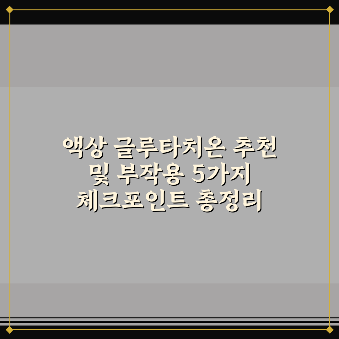 액상 글루타치온 추천 및 부작용 5가지 체크포인트 총정리