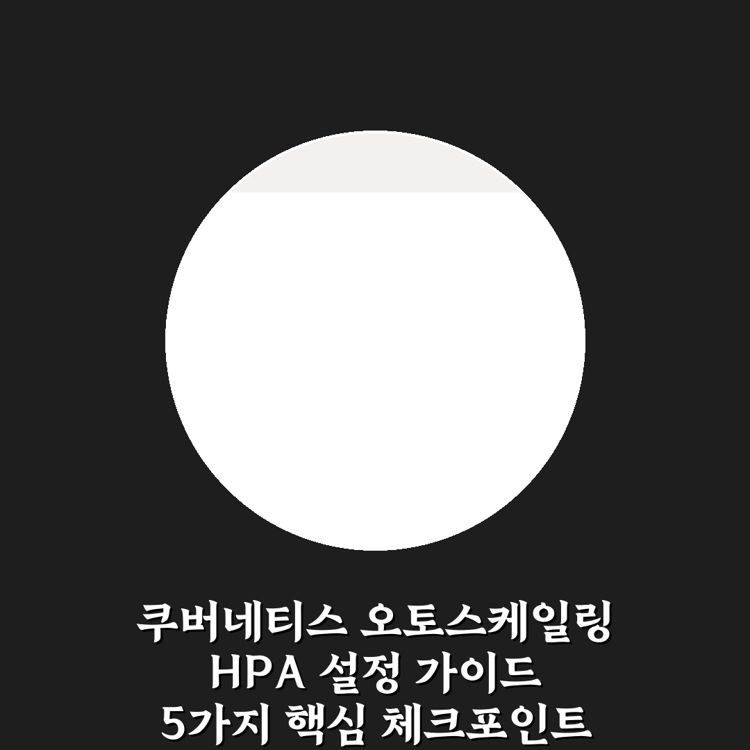 쿠버네티스 오토스케일링 HPA 설정 가이드 5가지 핵심 체크포인트
