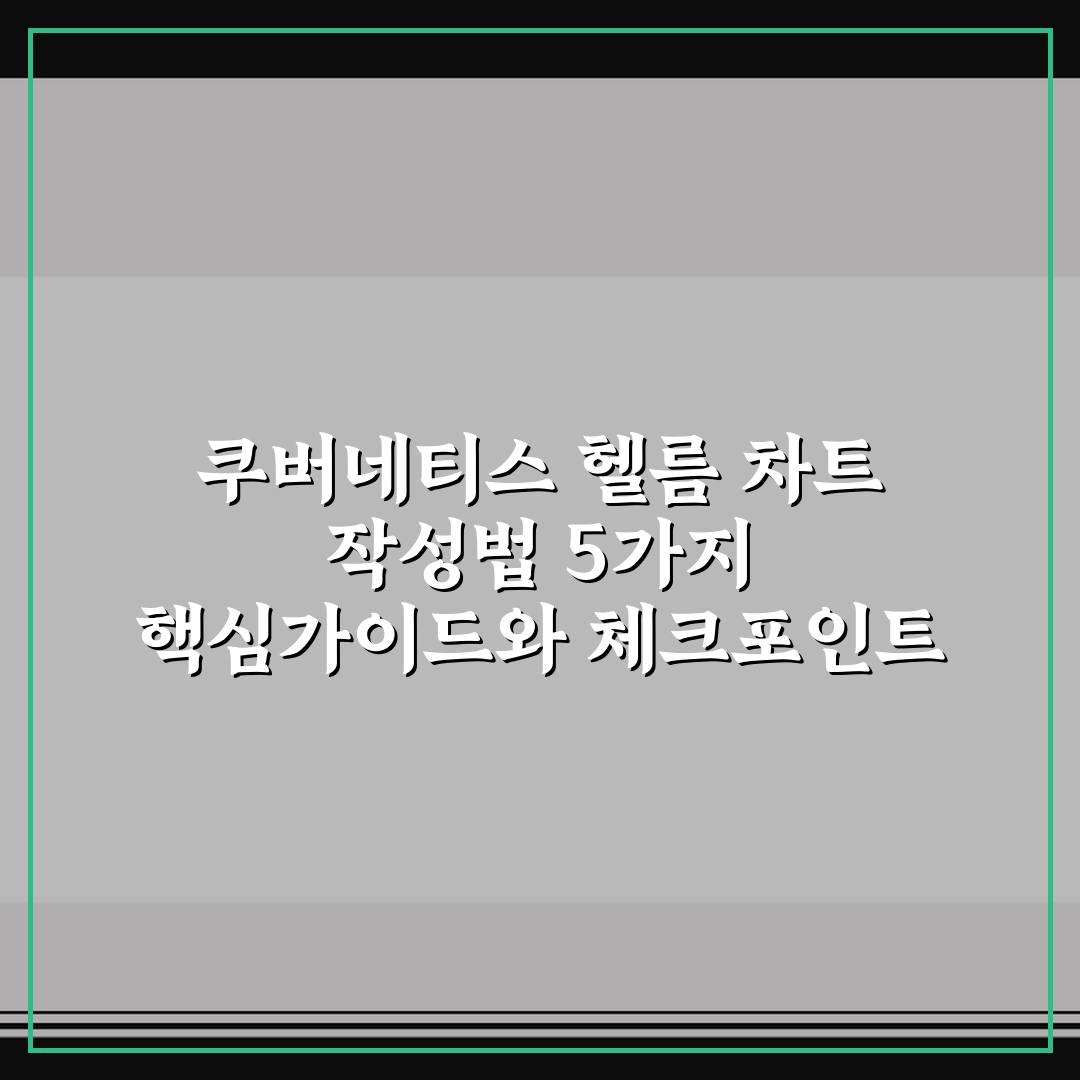 쿠버네티스 헬름 차트 작성법 5가지 핵심가이드와 체크포인트