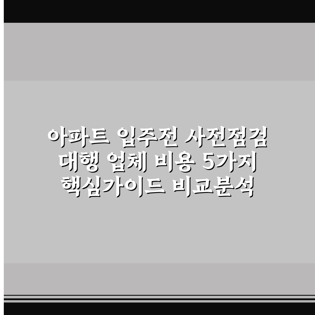 아파트 입주전 사전점검 대행 업체 비용 5가지 핵심가이드 비교분석