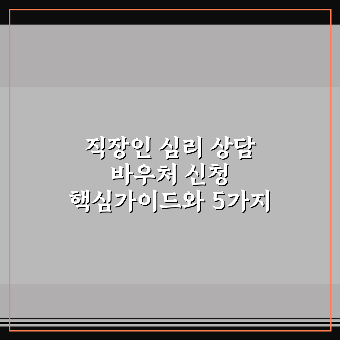 직장인 심리 상담 바우처 신청 핵심가이드와 5가지 판단기준 총정리