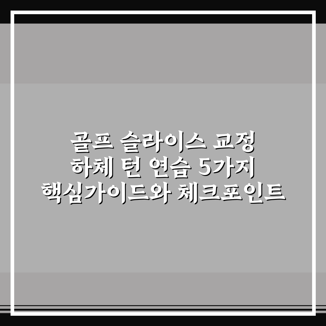 골프 슬라이스 교정 하체 턴 연습 5가지 핵심가이드와 체크포인트