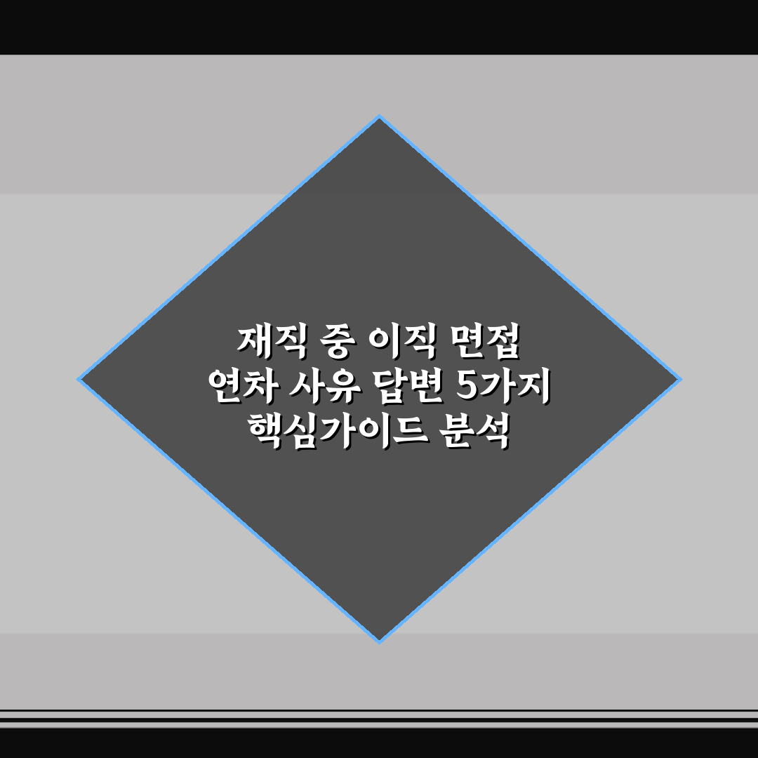 재직 중 이직 면접 연차 사유 답변 5가지 핵심가이드 분석