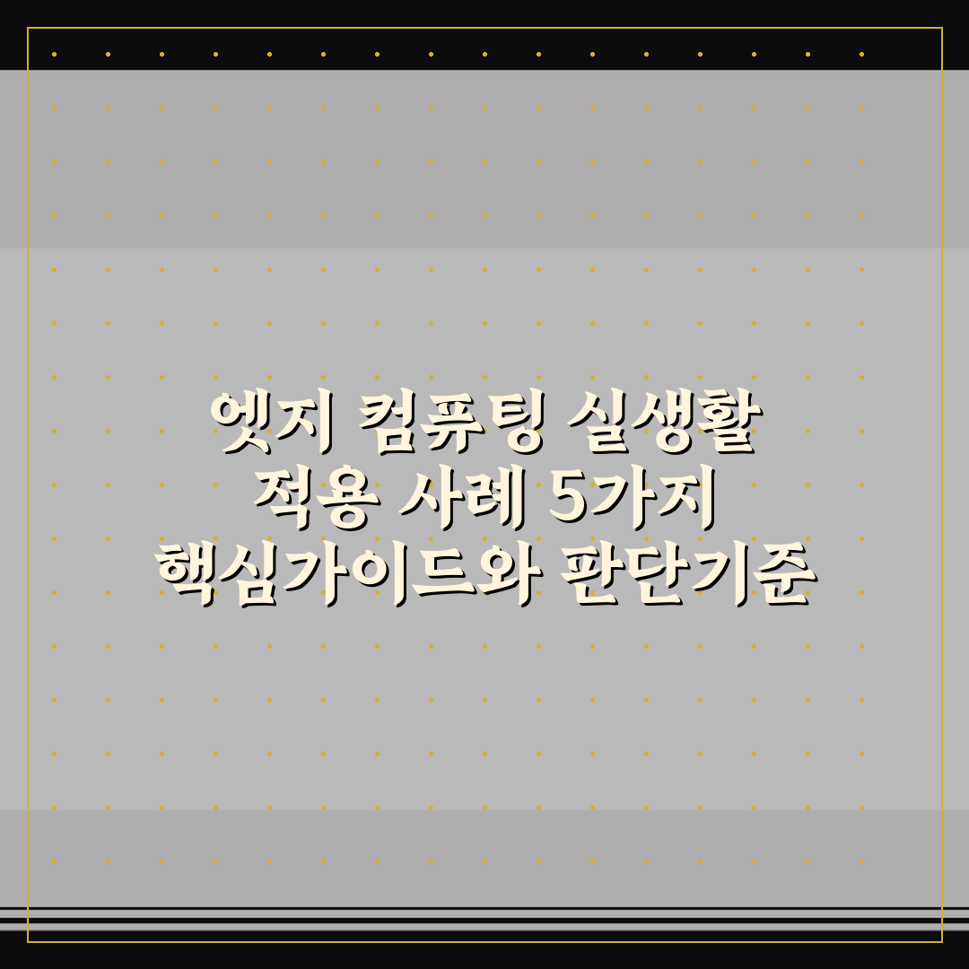 엣지 컴퓨팅 실생활 적용 사례 5가지 핵심가이드와 판단기준
