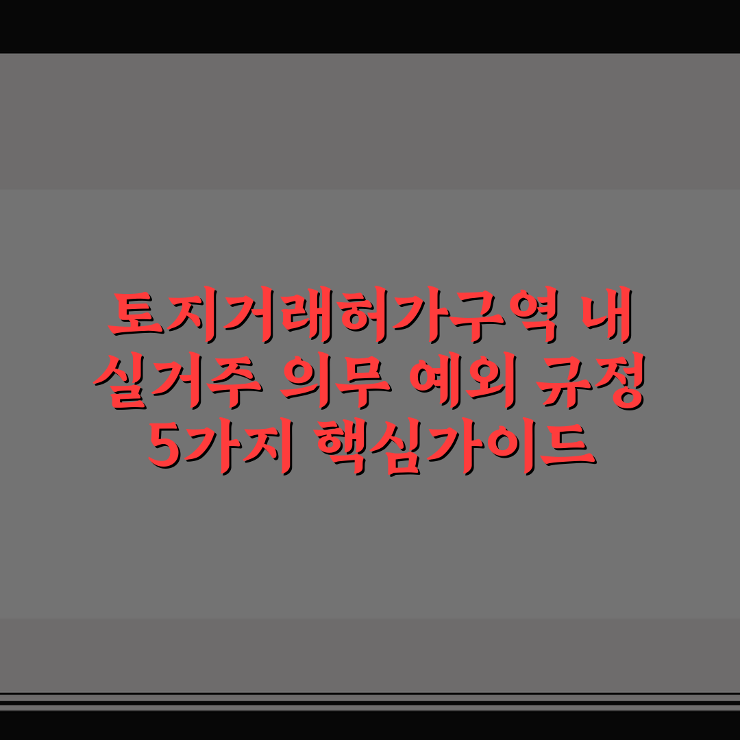토지거래허가구역 내 실거주 의무 예외 규정 5가지 핵심가이드