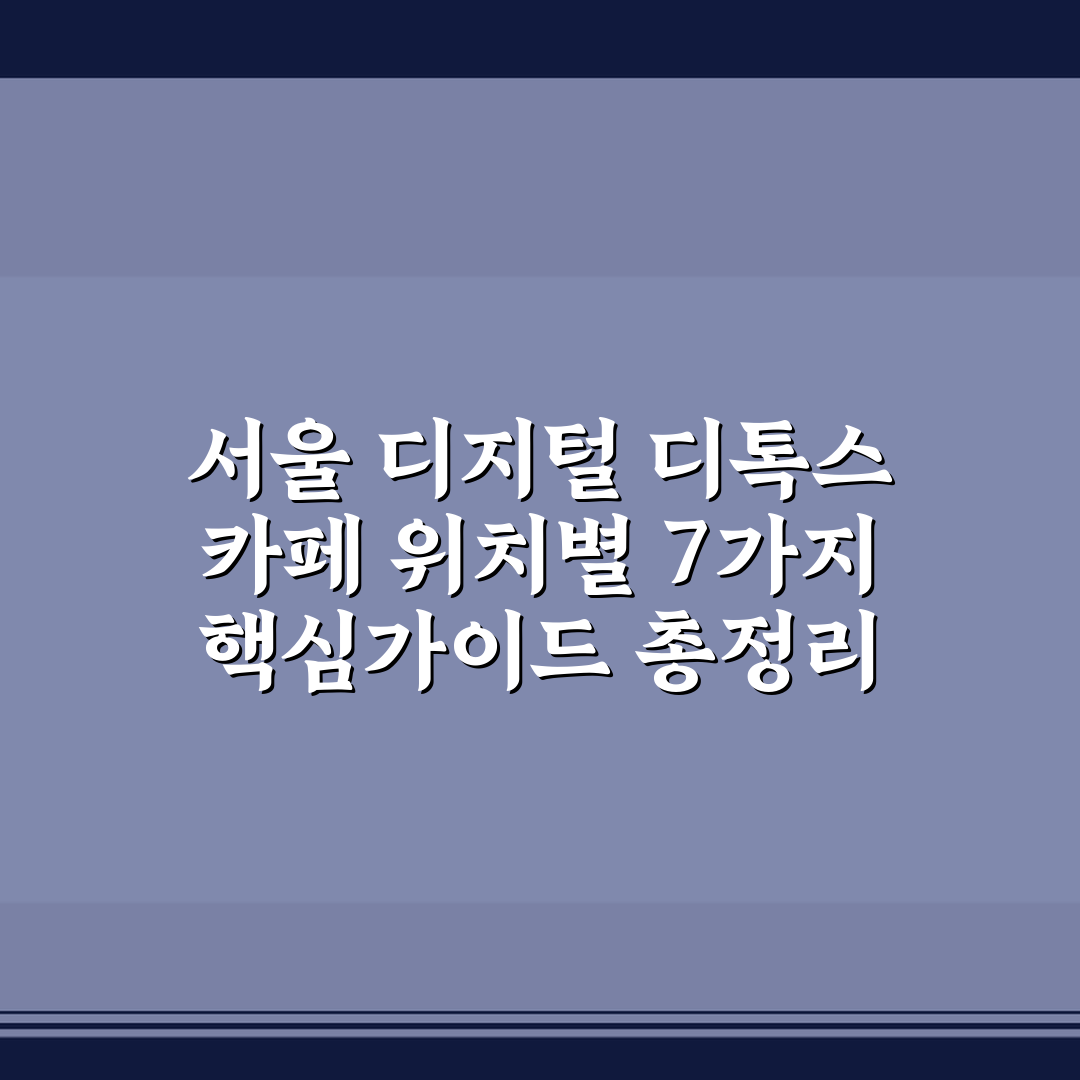 서울 디지털 디톡스 카페 위치별 7가지 핵심가이드 총정리