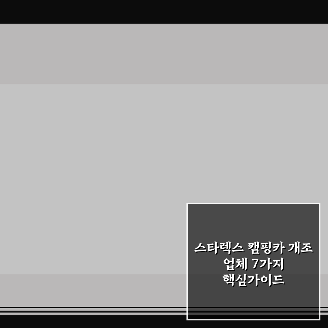 스타렉스 캠핑카 개조 업체 7가지 핵심가이드 및 비교 분석