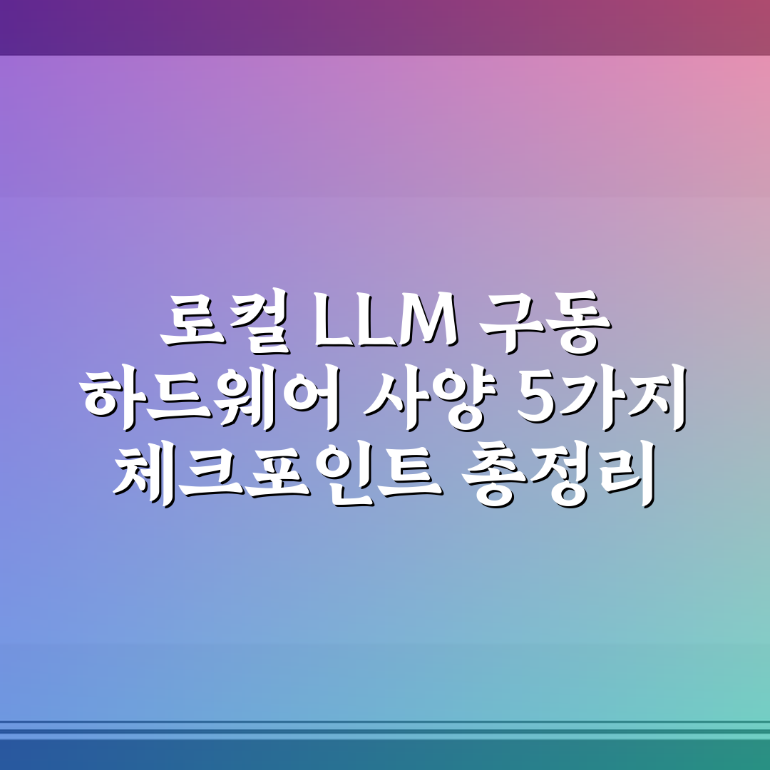 로컬 LLM 구동 하드웨어 사양 5가지 체크포인트 총정리