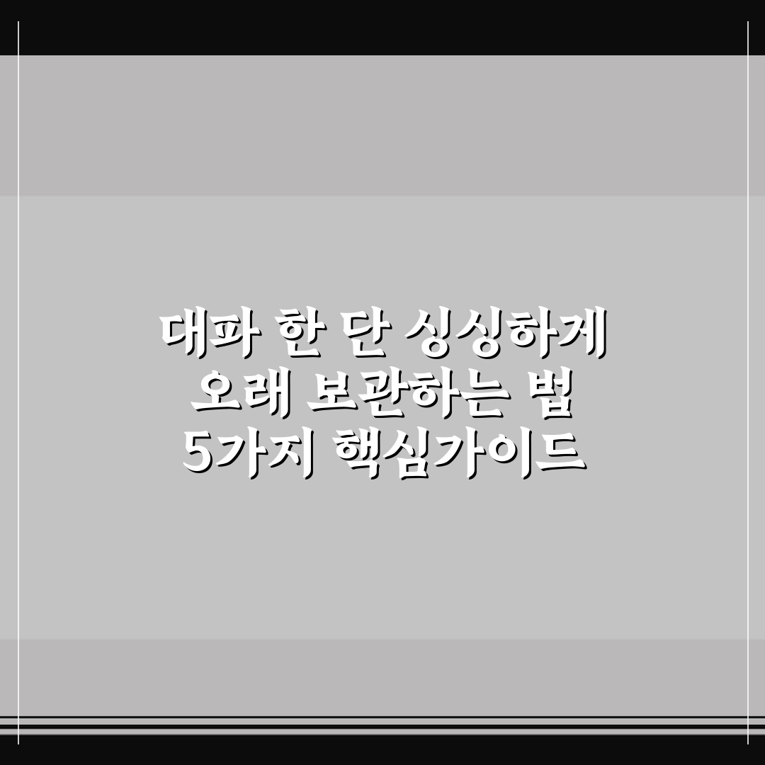 대파 한 단 싱싱하게 오래 보관하는 법 5가지 핵심가이드 총정리