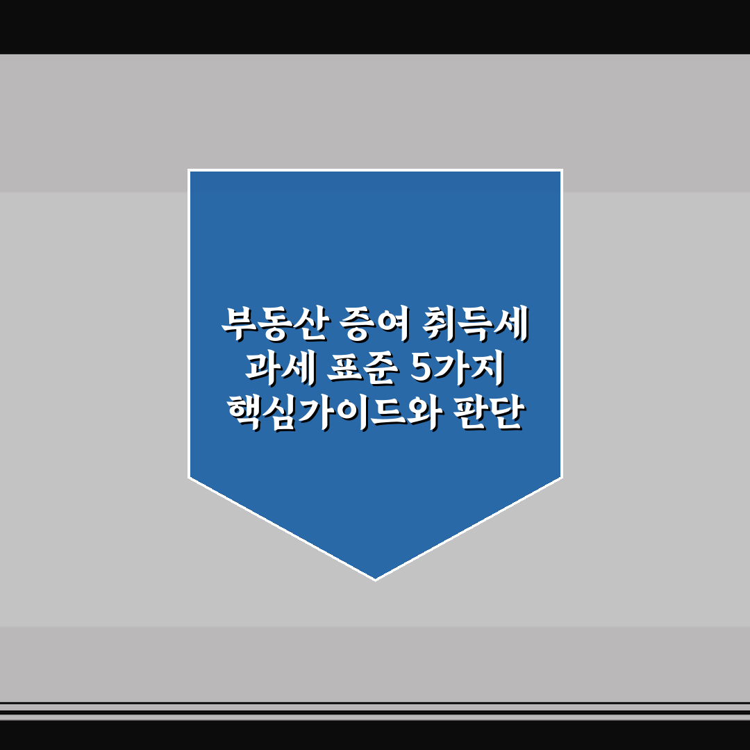 부동산 증여 취득세 과세 표준 5가지 핵심가이드와 판단 기준