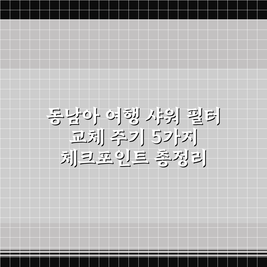 동남아 여행 샤워 필터 교체 주기 5가지 체크포인트 총정리