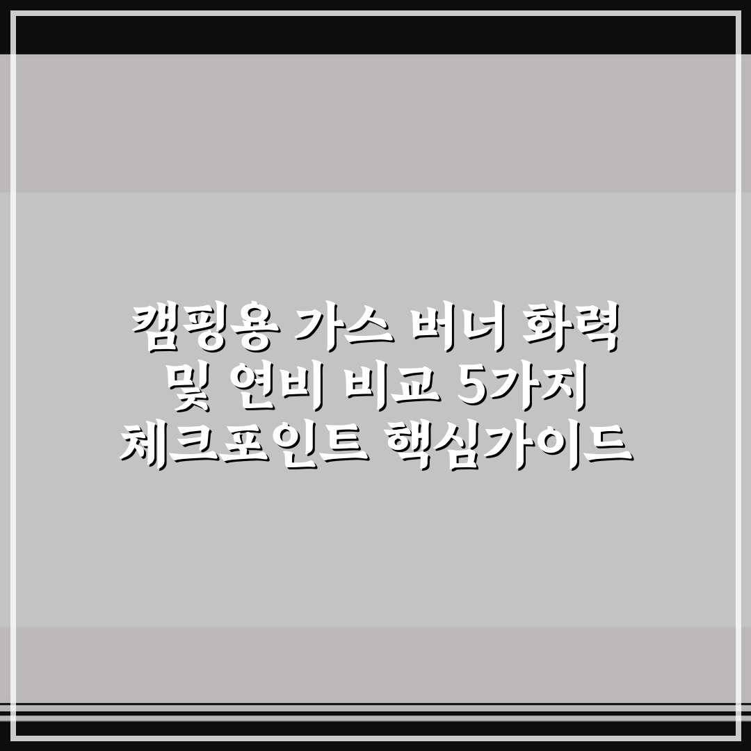 캠핑용 가스 버너 화력 및 연비 비교 5가지 체크포인트 핵심가이드