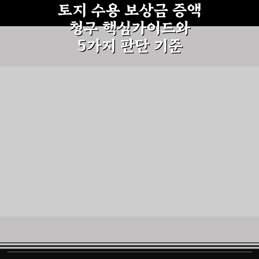 토지 수용 보상금 증액 청구 핵심가이드와 5가지 판단 기준