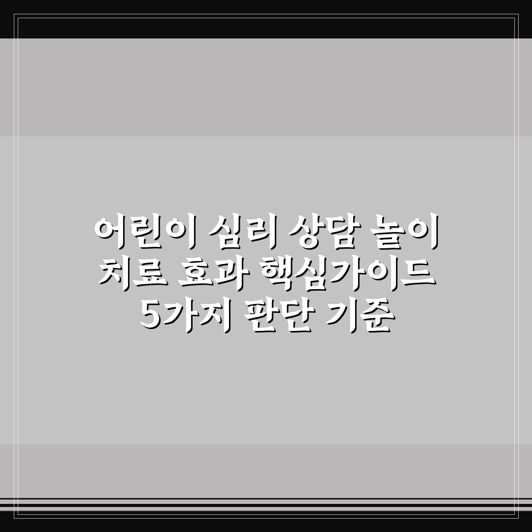 어린이 심리 상담 놀이 치료 효과 핵심가이드 5가지 판단 기준