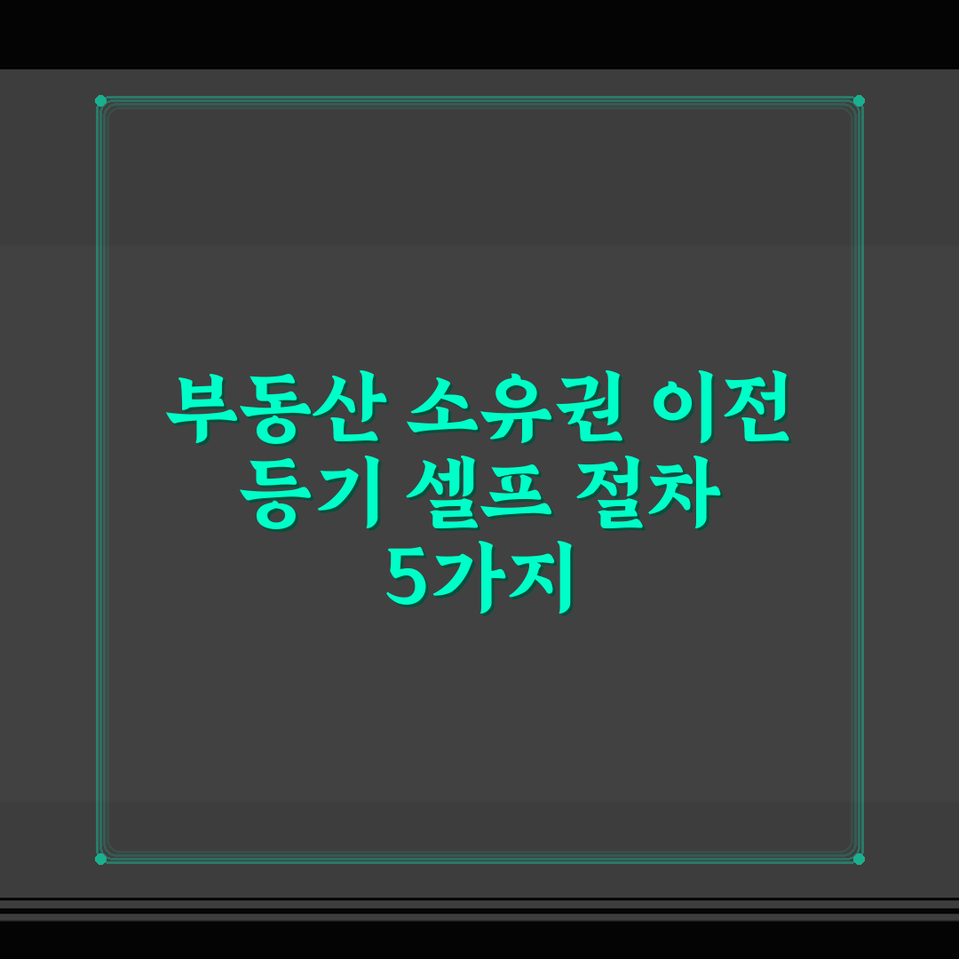 부동산 소유권 이전 등기 셀프 절차 5가지 핵심가이드 총정리