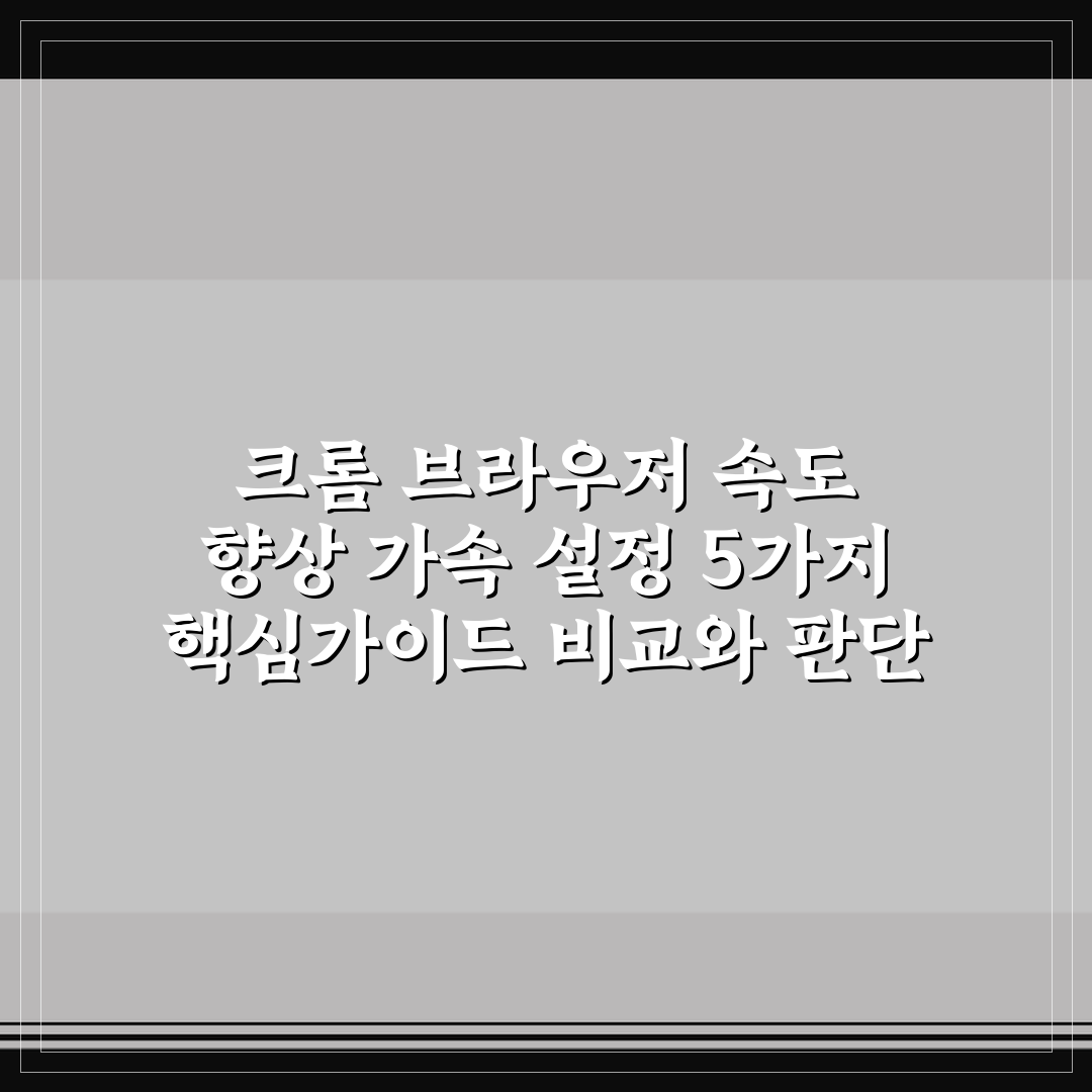 크롬 브라우저 속도 향상 가속 설정 5가지 핵심가이드 비교와 판단