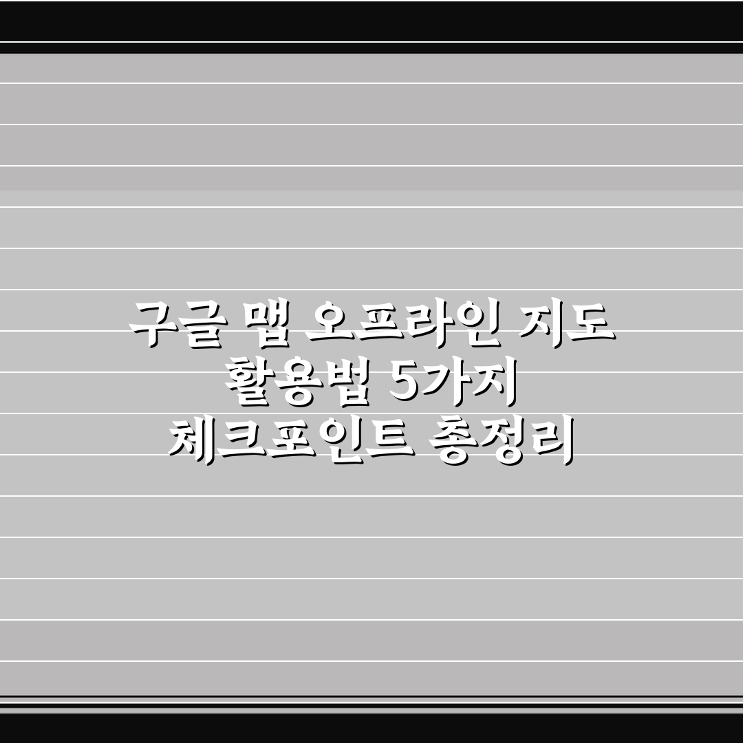 구글 맵 오프라인 지도 활용법 5가지 체크포인트 총정리